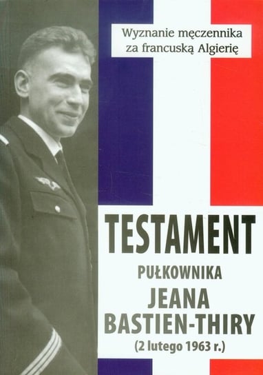 Testament pułkownika Jeana Bastien-Thiry. Wyznanie męczennika za francuską Algierię Opracowanie zbiorowe