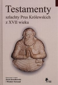 Testamenty szlachty Prus Królewskich z XVII wieku Kowalkowski Jacek, Nowosad Wiesław