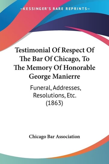 Testimonial Of Respect Of The Bar Of Chicago, To The Memory Of Honorable George Manierre Opracowanie zbiorowe