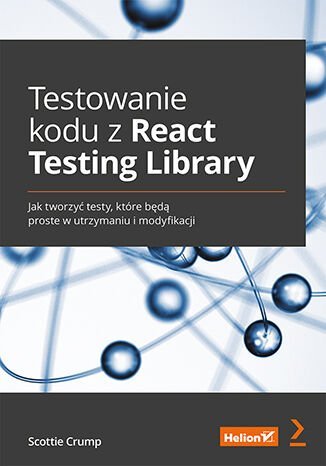 Testowanie kodu z React Testing Library. Jak tworzyć testy, które będą proste w utrzymaniu i modyfikacji Scottie Crump