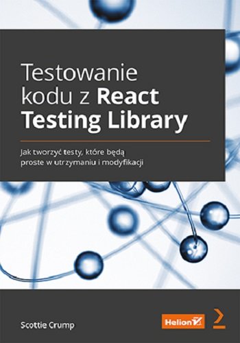 Testowanie kodu z React Testing Library. Jak tworzyć testy, które będą proste w utrzymaniu i modyfikacji Scottie Crump