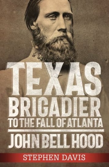 Texas Brigadier to the Fall of Atlanta: John Bell Hood Davis Stephen