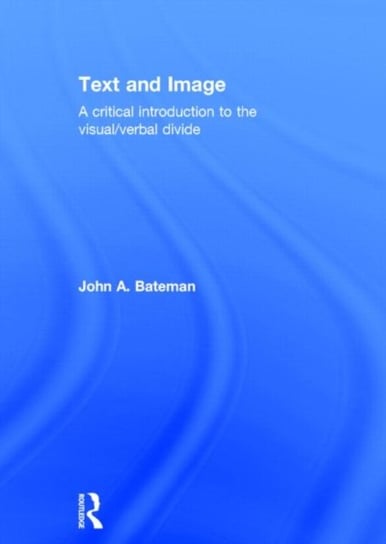 Text and Image: A Critical Introduction to the VisualVerbal Divide John A. Bateman
