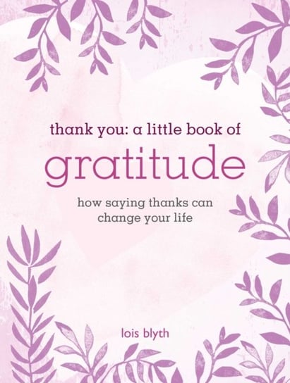 Thank You. A Little Book of Gratitude. How Saying Thanks Can Change Your Life Blyth Lois