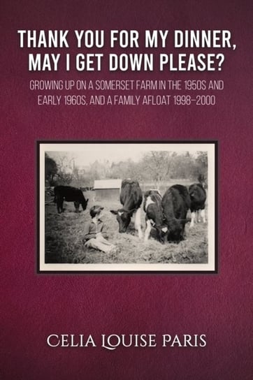 Thank You for My Dinner, May I Get Down Please?: Growing up on a Somerset farm in the 1950s and Earl Celia Louise Paris