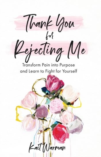 Thank You for Rejecting Me: Transform Pain into Purpose and Learn to Fight for Yourself Kait Warman