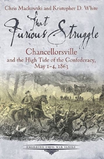 That Furious Struggle: Chancellorsville and the High Tide of the Confederacy, May 1-4, 1863 Chris Mackowski, Kristopher D. White