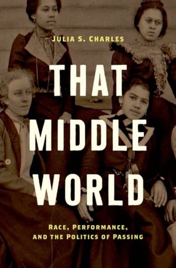 That Middle World: Race, Performance, and the Politics of Passing Julia S. Charles