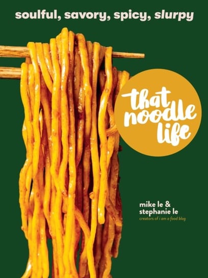 That Noodle Life. Soulful, Savory, Spicy, Slurpy Mike Le, Stephanie Le