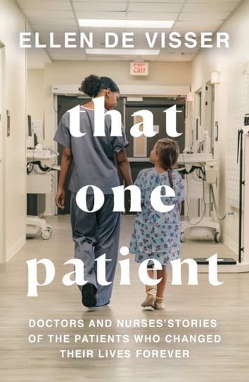 That One Patient: Doctors and Nurses Stories of the Patients Who Changed Their Lives Forever De Visser Ellen