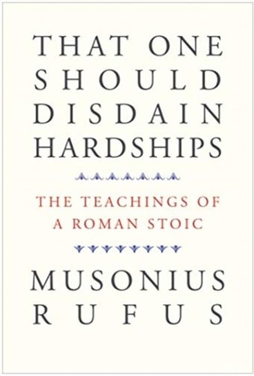 That One Should Disdain Hardships. The Teachings of a Roman Stoic Musonius Rufus