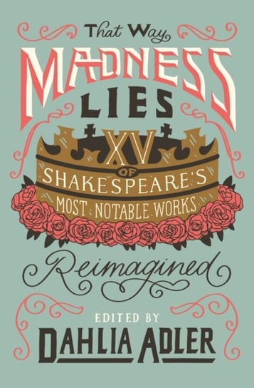 That Way Madness Lies: 15 of Shakespeares Most Notable Works Reimagined Dahlia Adler