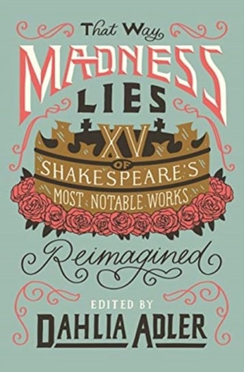That Way Madness Lies: Fifteen of Shakespeares Most Notable Works Reimagined Dahlia Adler