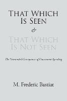 That Which Is Seen and That Which Is Not Seen Bastiat Frederic M.