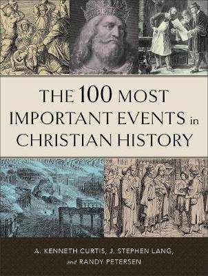 The 100 Most Important Events in Christian History A. Kenneth Curtis