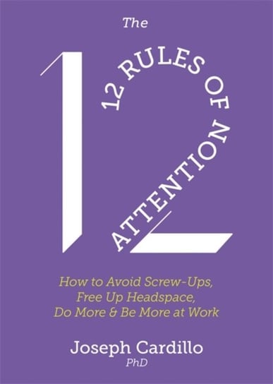 The 12 Rules of Attention: How to Avoid Screw-Ups, Free Up Headspace, Do More & Be More At Work Joseph Cardillo