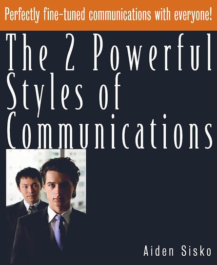 The 2 Powerful Styles of Communications : Perfectly Fine Tuned Communications With Everyone! Aiden Sisko