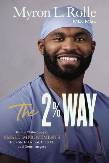 The 2% Way: How a Philosophy of Small Improvements Took Me to Oxford, the NFL, and Neurosurgery Dr. Myron L. Rolle