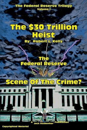 The $30 Trillion Heist---The Federal Reserve---Scene of the Crime? Kelly Robert L.