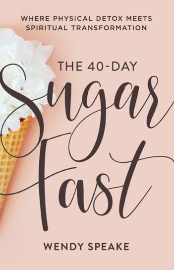 The 40-Day Sugar Fast: Where Physical Detox Meets Spiritual Transformation Wendy Speake