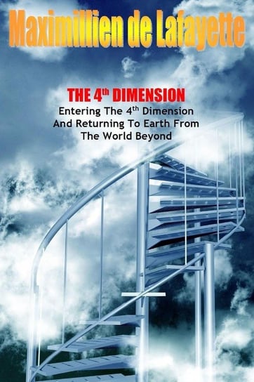 The 4th Dimension. Entering the 4th Dimension and Returning to Earth From the World Beyond De Lafayette Maximillien