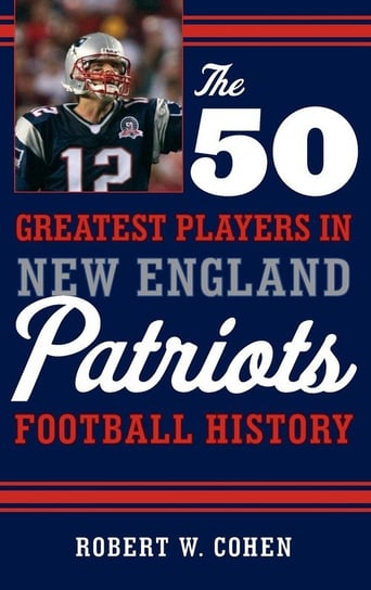 The 50 Greatest Players in New England Patriots Football History Cohen Robert W.