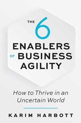 The 6 Enablers of Business Agility: How to Thrive in an Uncertain World Karim Harbott
