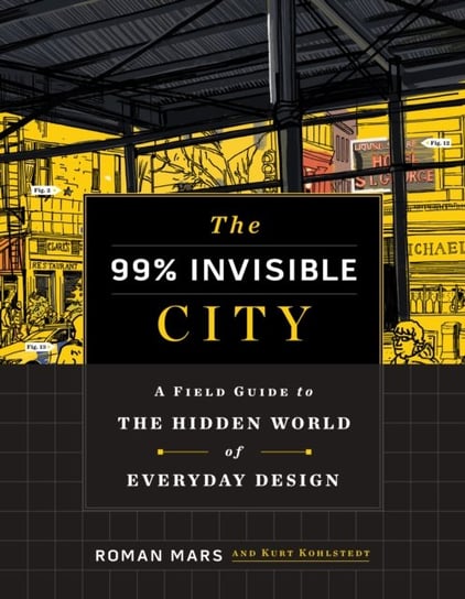 The 99% Invisible City. A Field Guide to the Hidden World of Everyday Design Roman Mars, Kurt Kohlstedt