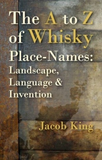 The A to Z of Whisky Place-Names: Landscape, Language & Invention Jacob King