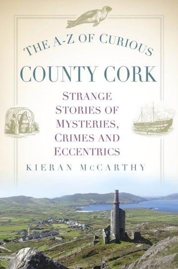 The A-Z of Curious County Cork: Strange Stories of Mysteries, Crimes and Eccentrics Kieran McCarthy