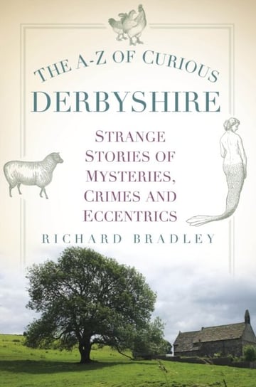 The A-Z of Curious Derbyshire: Strange Stories of Mysteries, Crimes and Eccentrics Richard Bradley