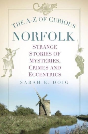 The A-Z of Curious Norfolk: Strange Stories of Mysteries, Crimes and Eccentrics Sarah E. Doig