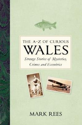 The A-Z of Curious Wales: Strange Stories of Mysteries, Crimes and Eccentrics Mark Rees