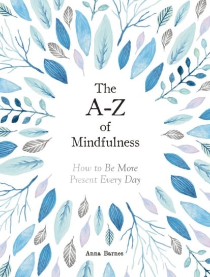 The A-Z of Mindfulness How to Be More Present Every Day Anna Barnes