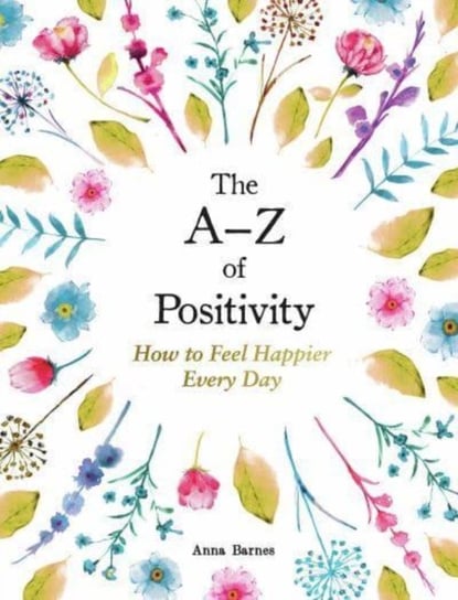 The A-Z of Positivity: How to Feel Happier Every Day Anna Barnes