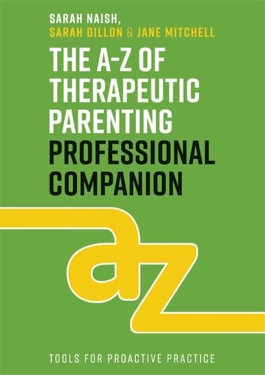 The A-Z of Therapeutic Parenting Professional Companion: Tools for Proactive Practice Sarah Naish