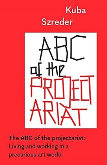 The ABC of the Projectariat: Living and Working in a Precarious Art World Szreder Kuba