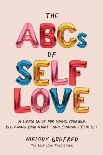 The ABCs of Self Love: A Simple Guide to Loving Yourself, Reclaiming Your Worth, and Changing Your Life Melody Godfred