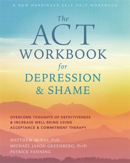 The ACT Workbook for Depression and Shame: Overcome Thoughts of Defectiveness and Increase Well-Bein McKay Matthew