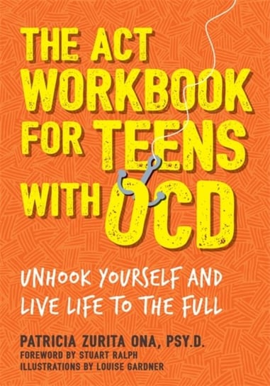 The ACT Workbook for Teens with OCD. Unhook Yourself and Live Life to the Full Patricia Zurita Ona