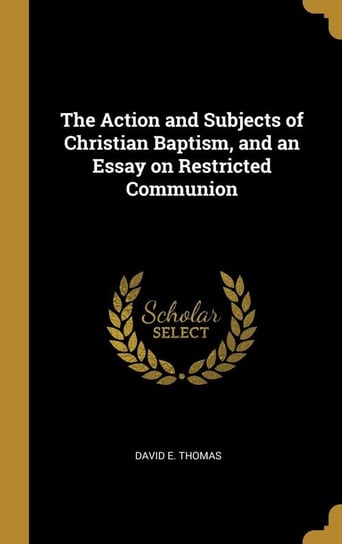 The Action and Subjects of Christian Baptism, and an Essay on Restricted Communion Thomas David E.