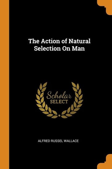 The Action of Natural Selection On Man Wallace Alfred Russel