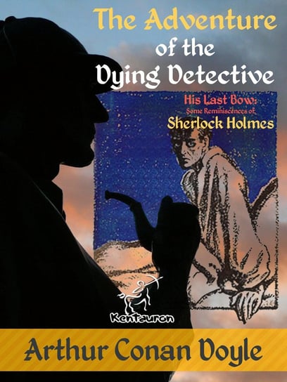 The Adventure of the Dying Detective (His Last Bow: Some Reminiscences of Sherlock Holmes) Doyle Arthur Conan