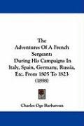 The Adventures of a French Sergeant: During His Campaigns in Italy, Spain, Germany, Russia, Etc. from 1805 to 1823 (1898) Barbaroux Charles Oge, Barbaroux Charles O.