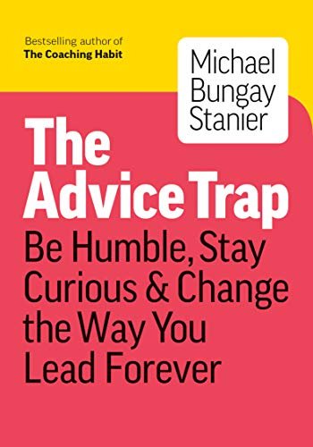 The Advice Trap: Be Humble, Stay Curious & Change the Way You Lead Forever Bungay Stanier Michael