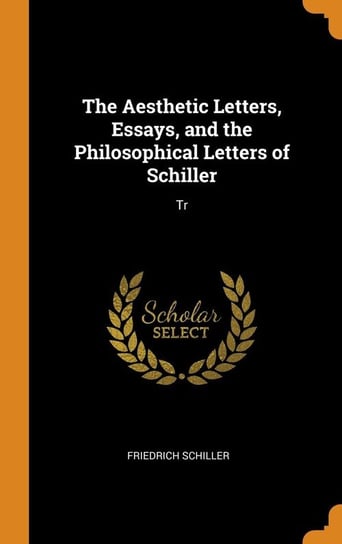 The Aesthetic Letters, Essays, and the Philosophical Letters of Schiller Schiller Friedrich