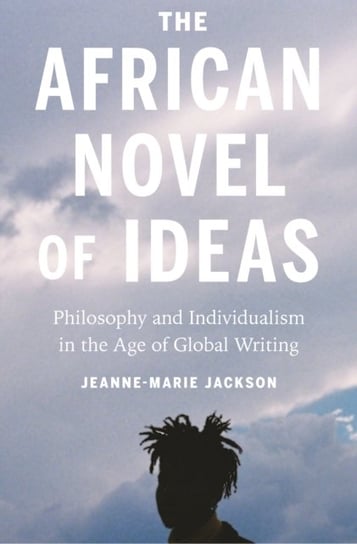 The African Novel of Ideas: Philosophy and Individualism in the Age of Global Writing Jeanne-Marie Jackson