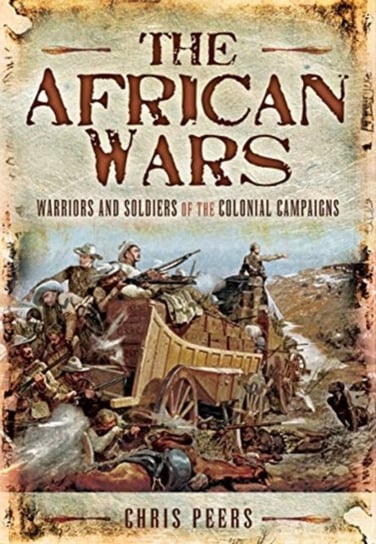 The African Wars: Warriors and Soldiers of the Colonial Campaigns Chris Peers