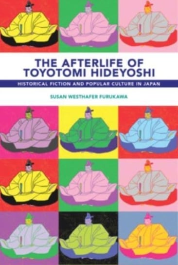 The Afterlife of Toyotomi Hideyoshi: Historical Fiction and Popular Culture in Japan Susan Westhafer Furukawa
