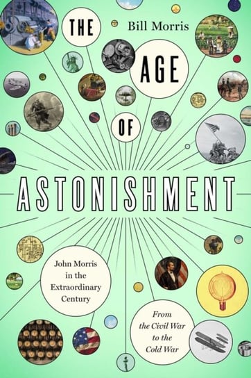 The Age of Astonishment: John Morris in the Miracle Century-From the Civil War to the Cold War Morris Bill
